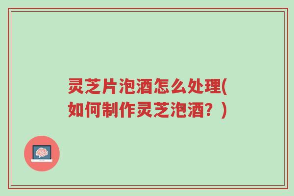 灵芝片泡酒怎么处理(如何制作灵芝泡酒?)-第1张图片-超越 灵芝片泡酒怎么处理(如何制作灵芝泡酒?)-第1张图片-超越