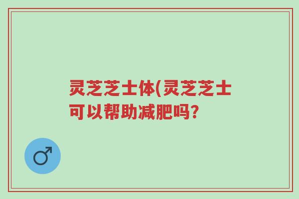 灵芝芝士体(灵芝芝士可以帮助减肥吗?-第1张图片-超越 灵芝芝士体(灵芝芝士可以帮助减肥吗?-第1张图片-超越