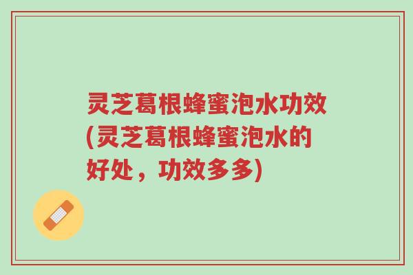 灵芝葛根蜂蜜泡水功效(灵芝葛根蜂蜜泡水的好处,功效多多)-第1张图片-超越 灵芝葛根蜂蜜泡水功效(灵芝葛根蜂蜜泡水的好处,功效多多)-第1张图片-超越