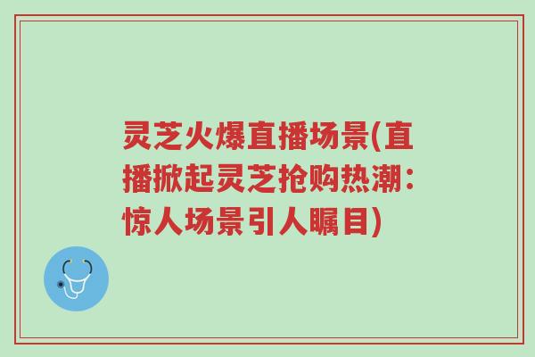 灵芝火爆直播场景(直播掀起灵芝抢购热潮:惊人场景引人瞩目)-第1张图片-超越 灵芝火爆直播场景(直播掀起灵芝抢购热潮:惊人场景引人瞩目)-第1张图片-超越