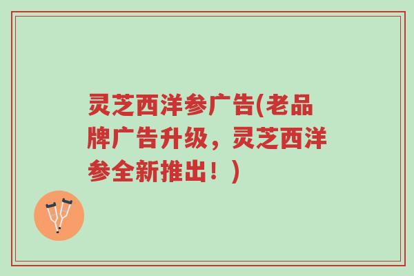 灵芝西洋参广告(老品牌广告升级,灵芝西洋参全新推出!)-第1张图片-超越 灵芝西洋参广告(老品牌广告升级,灵芝西洋参全新推出!)-第1张图片-超越