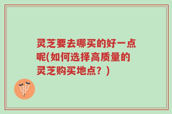 灵芝要去哪买的好一点呢(如何选择高质量的灵芝购买地点?)-第1张图片-超越 灵芝要去哪买的好一点呢(如何选择高质量的灵芝购买地点?)-第1张图片-超越