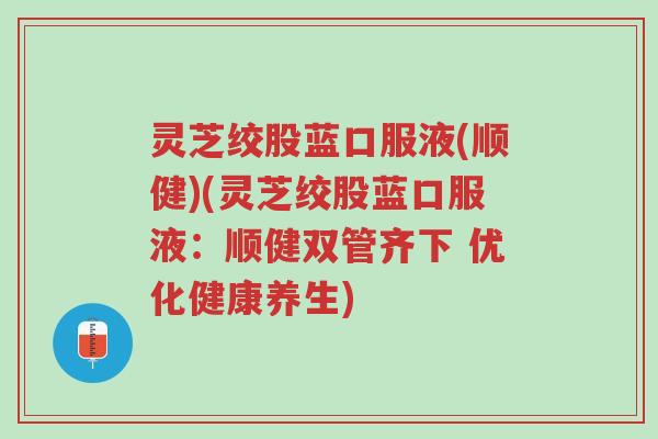 灵芝绞股蓝口服液(顺健)(灵芝绞股蓝口服液:顺健双管齐下 优化健康养生)-第1张图片-超越 灵芝绞股蓝口服液(顺健)(灵芝绞股蓝口服液:顺健双管齐下 优化健康养生)-第1张图片-超越