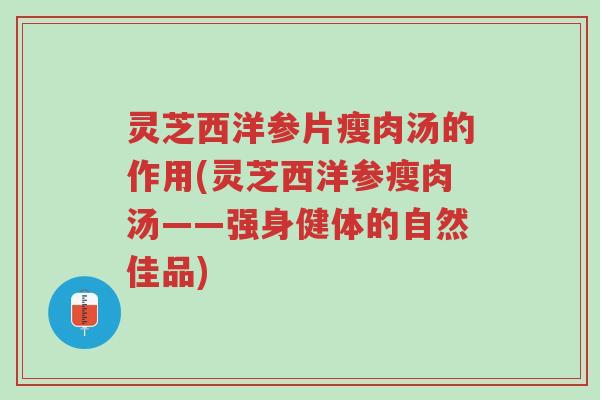 灵芝西洋参片瘦肉汤的作用(灵芝西洋参瘦肉汤——强身健体的自然佳品)-第1张图片-超越 灵芝西洋参片瘦肉汤的作用(灵芝西洋参瘦肉汤——强身健体的自然佳品)-第1张图片-超越