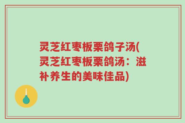 灵芝红枣板栗鸽子汤(灵芝红枣板栗鸽汤:滋补养生的美味佳品)-第1张图片-超越 灵芝红枣板栗鸽子汤(灵芝红枣板栗鸽汤:滋补养生的美味佳品)-第1张图片-超越