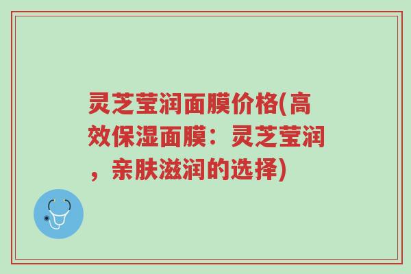 灵芝莹润面膜价格(高效保湿面膜：灵芝莹润，亲肤滋润的选择)-第1张图片-超越