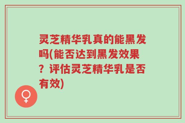 灵芝精华乳真的能黑发吗(能否达到黑发效果?评估灵芝精华乳是否有效)-第1张图片-超越 灵芝精华乳真的能黑发吗(能否达到黑发效果?评估灵芝精华乳是否有效)-第1张图片-超越