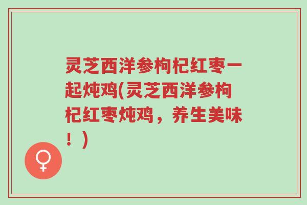 灵芝西洋参枸杞红枣一起炖鸡(灵芝西洋参枸杞红枣炖鸡,养生美味!)-第1张图片-超越 灵芝西洋参枸杞红枣一起炖鸡(灵芝西洋参枸杞红枣炖鸡,养生美味!)-第1张图片-超越