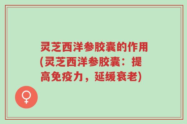 灵芝西洋参胶囊的作用(灵芝西洋参胶囊:提高免疫力,延缓衰老)-第1张图片-超越 灵芝西洋参胶囊的作用(灵芝西洋参胶囊:提高免疫力,延缓衰老)-第1张图片-超越