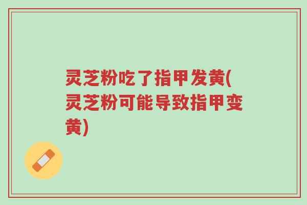 灵芝粉吃了指甲发黄(灵芝粉可能导致指甲变黄)-第1张图片-超越 灵芝粉吃了指甲发黄(灵芝粉可能导致指甲变黄)-第1张图片-超越