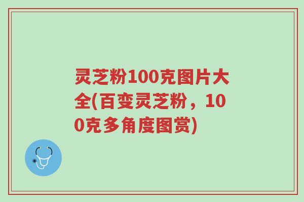 灵芝粉100克图片大全(百变灵芝粉，100克多角度图赏)-第1张图片-超越