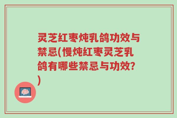 灵芝红枣炖乳鸽功效与禁忌(慢炖红枣灵芝乳鸽有哪些禁忌与功效?)-第1张图片-超越 灵芝红枣炖乳鸽功效与禁忌(慢炖红枣灵芝乳鸽有哪些禁忌与功效?)-第1张图片-超越