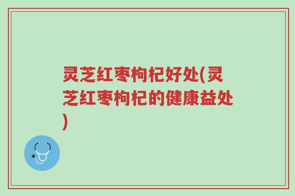 灵芝红枣枸杞好处(灵芝红枣枸杞的健康益处)-第1张图片-超越