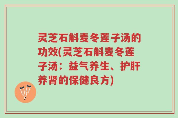 灵芝石斛麦冬莲子汤的功效(灵芝石斛麦冬莲子汤：益气养生、护肝养肾的保健良方)-第1张图片-超越