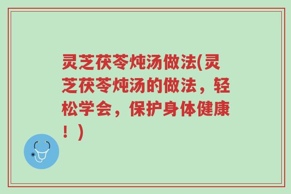 灵芝茯苓炖汤做法(灵芝茯苓炖汤的做法，轻松学会，保护身体健康！)-第1张图片-超越