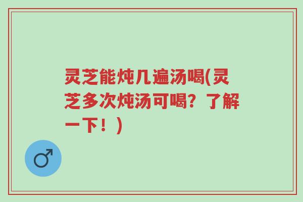 灵芝能炖几遍汤喝(灵芝多次炖汤可喝？了解一下！)-第1张图片-超越