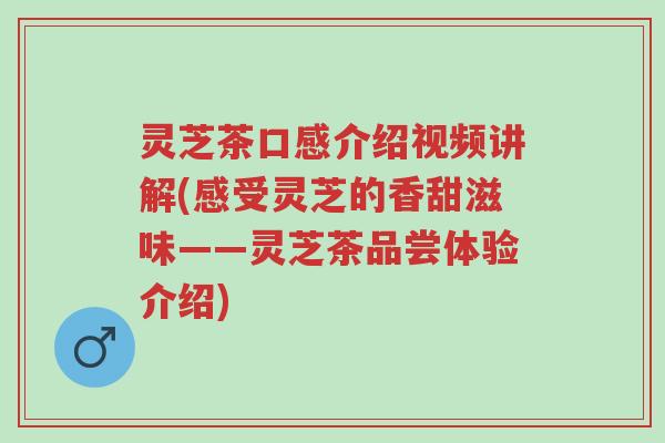 灵芝茶口感介绍视频讲解(感受灵芝的香甜滋味——灵芝茶品尝体验介绍)-第1张图片-超越 灵芝茶口感介绍视频讲解(感受灵芝的香甜滋味——灵芝茶品尝体验介绍)-第1张图片-超越