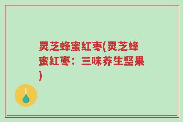 灵芝蜂蜜红枣(灵芝蜂蜜红枣:三味养生坚果)-第1张图片-超越 灵芝蜂蜜红枣(灵芝蜂蜜红枣:三味养生坚果)-第1张图片-超越