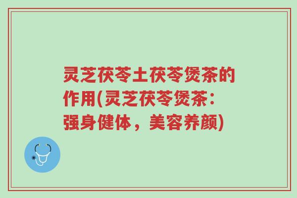 灵芝茯苓土茯苓煲茶的作用(灵芝茯苓煲茶:强身健体,美容养颜)-第1张图片-超越 灵芝茯苓土茯苓煲茶的作用(灵芝茯苓煲茶:强身健体,美容养颜)-第1张图片-超越