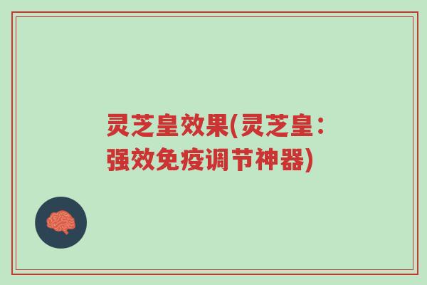 灵芝皇效果(灵芝皇:强效免疫调节神器)-第1张图片-超越 灵芝皇效果(灵芝皇:强效免疫调节神器)-第1张图片-超越