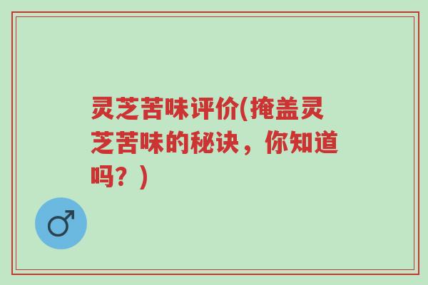 灵芝苦味评价(掩盖灵芝苦味的秘诀，你知道吗？)-第1张图片-超越