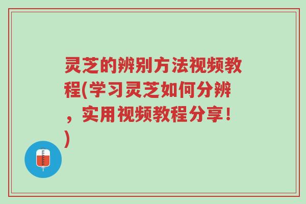 灵芝的辨别方法视频教程(学习灵芝如何分辨，实用视频教程分享！)-第1张图片-超越