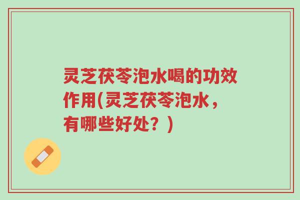 灵芝茯苓泡水喝的功效作用(灵芝茯苓泡水，有哪些好处？)-第1张图片-超越