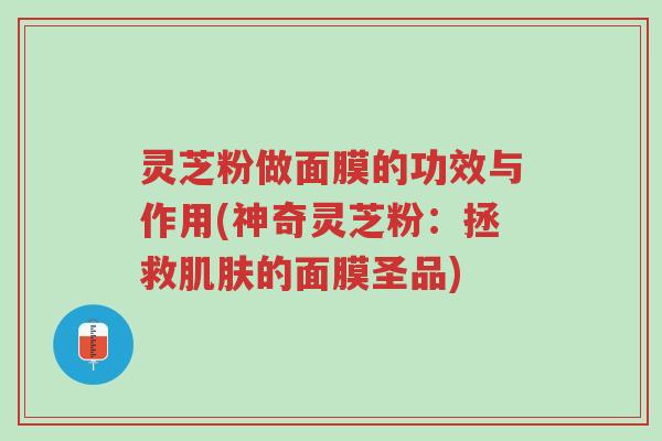 灵芝粉做面膜的功效与作用(神奇灵芝粉:拯救肌肤的面膜圣品)-第1张图片-超越 灵芝粉做面膜的功效与作用(神奇灵芝粉:拯救肌肤的面膜圣品)-第1张图片-超越