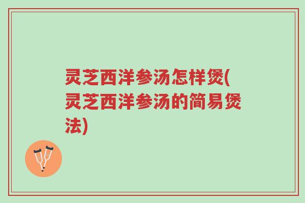 灵芝西洋参汤怎样煲(灵芝西洋参汤的简易煲法)-第1张图片-超越 灵芝西洋参汤怎样煲(灵芝西洋参汤的简易煲法)-第1张图片-超越