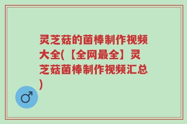 灵芝菇的菌棒制作视频大全(【全网最全】灵芝菇菌棒制作视频汇总)-第1张图片-超越