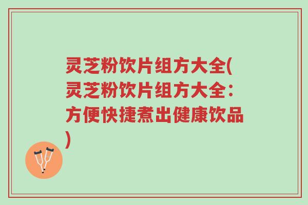 灵芝粉饮片组方大全(灵芝粉饮片组方大全：方便快捷煮出健康饮品)-第1张图片-超越