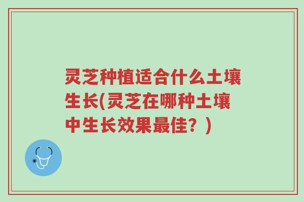 灵芝种植适合什么土壤生长(灵芝在哪种土壤中生长效果最佳?)-第1张图片-超越 灵芝种植适合什么土壤生长(灵芝在哪种土壤中生长效果最佳?)-第1张图片-超越