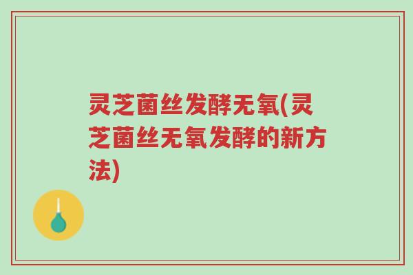 灵芝菌丝发酵无氧(灵芝菌丝无氧发酵的新方法)-第1张图片-超越