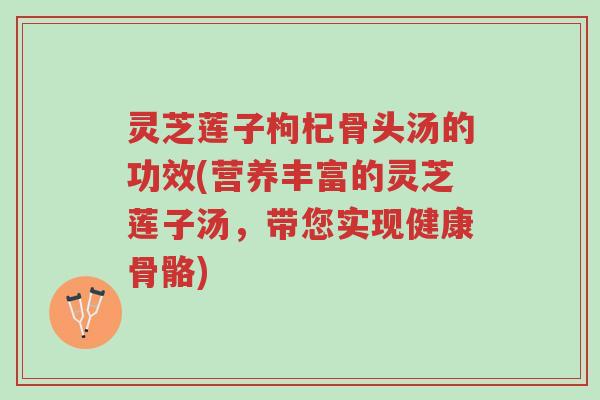 灵芝莲子枸杞骨头汤的功效(营养丰富的灵芝莲子汤,带您实现健康骨骼)-第1张图片-超越 灵芝莲子枸杞骨头汤的功效(营养丰富的灵芝莲子汤,带您实现健康骨骼)-第1张图片-超越