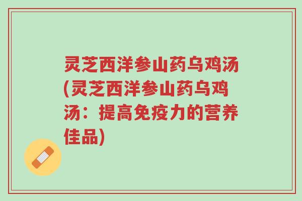 灵芝西洋参山药乌鸡汤(灵芝西洋参山药乌鸡汤:提高免疫力的营养佳品)-第1张图片-超越 灵芝西洋参山药乌鸡汤(灵芝西洋参山药乌鸡汤:提高免疫力的营养佳品)-第1张图片-超越