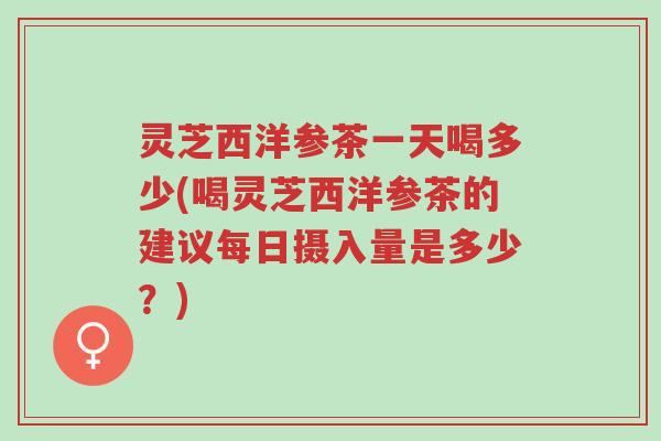 灵芝西洋参茶一天喝多少(喝灵芝西洋参茶的建议每日摄入量是多少?)-第1张图片-超越 灵芝西洋参茶一天喝多少(喝灵芝西洋参茶的建议每日摄入量是多少?)-第1张图片-超越