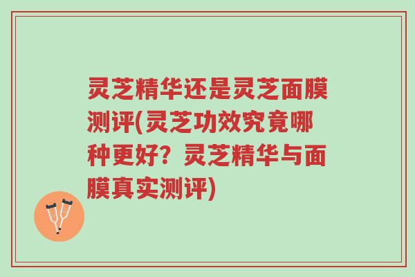 灵芝精华还是灵芝面膜测评(灵芝功效究竟哪种更好?灵芝精华与面膜真实测评)-第1张图片-超越 灵芝精华还是灵芝面膜测评(灵芝功效究竟哪种更好?灵芝精华与面膜真实测评)-第1张图片-超越