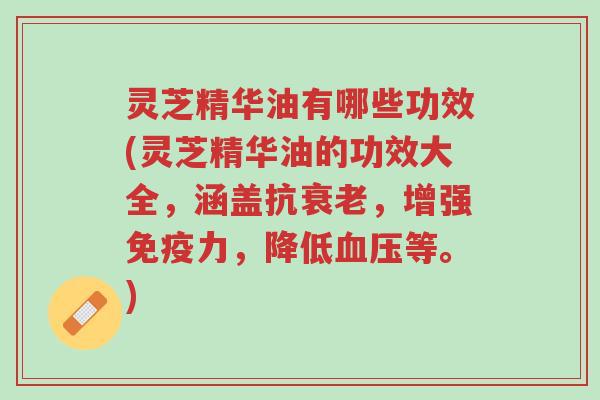 灵芝精华油有哪些功效(灵芝精华油的功效大全，涵盖抗衰老，增强免疫力，降低血压等。)-第1张图片-超越