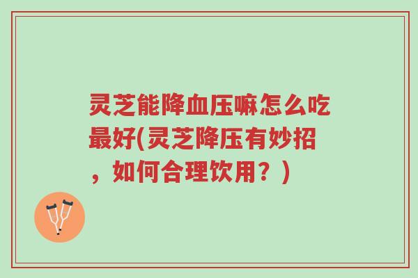 灵芝能降血压嘛怎么吃最好(灵芝降压有妙招，如何合理饮用？)-第1张图片-超越