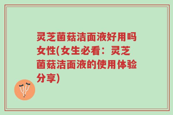 灵芝菌菇洁面液好用吗女性(女生必看:灵芝菌菇洁面液的使用体验分享)-第1张图片-超越 灵芝菌菇洁面液好用吗女性(女生必看:灵芝菌菇洁面液的使用体验分享)-第1张图片-超越
