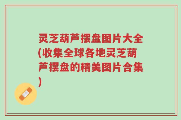 灵芝葫芦摆盘图片大全(收集全球各地灵芝葫芦摆盘的精美图片合集)-第1张图片-超越 灵芝葫芦摆盘图片大全(收集全球各地灵芝葫芦摆盘的精美图片合集)-第1张图片-超越