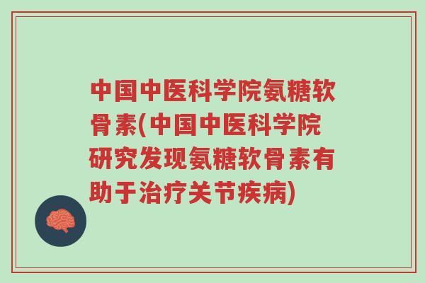 中国中医科学院氨糖软骨素(中国中医科学院研究发现氨糖软骨素有助于治疗关节疾病)-第1张图片-超越 中国中医科学院氨糖软骨素(中国中医科学院研究发现氨糖软骨素有助于治疗关节疾病)-第1张图片-超越