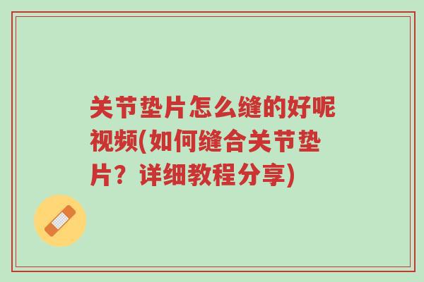 关节垫片怎么缝的好呢视频(如何缝合关节垫片?详细教程分享)-第1张图片-超越 关节垫片怎么缝的好呢视频(如何缝合关节垫片?详细教程分享)-第1张图片-超越