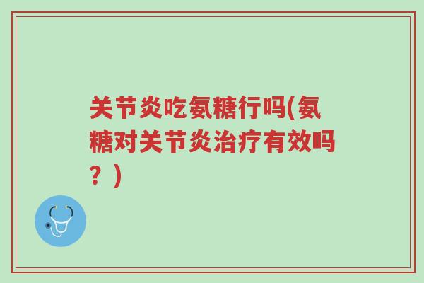 关节炎吃氨糖行吗(氨糖对关节炎治疗有效吗?)-第1张图片-超越 关节炎吃氨糖行吗(氨糖对关节炎治疗有效吗?)-第1张图片-超越