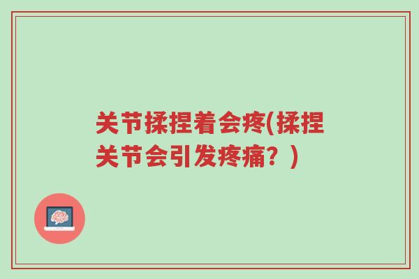关节揉捏着会疼(揉捏关节会引发疼痛?)-第1张图片-超越 关节揉捏着会疼(揉捏关节会引发疼痛?)-第1张图片-超越