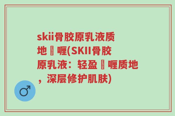 skii骨胶原乳液质地啫喱(SKII骨胶原乳液:轻盈啫喱质地,深层修护肌肤)-第1张图片-超越 skii骨胶原乳液质地啫喱(SKII骨胶原乳液:轻盈啫喱质地,深层修护肌肤)-第1张图片-超越