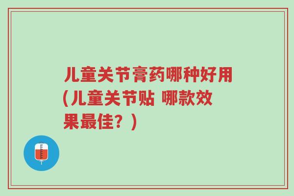 儿童关节膏药哪种好用(儿童关节贴 哪款效果最佳?)-第1张图片-超越 儿童关节膏药哪种好用(儿童关节贴 哪款效果最佳?)-第1张图片-超越
