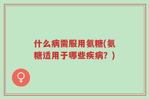 什么病需服用氨糖(氨糖适用于哪些疾病?)-第1张图片-超越 什么病需服用氨糖(氨糖适用于哪些疾病?)-第1张图片-超越