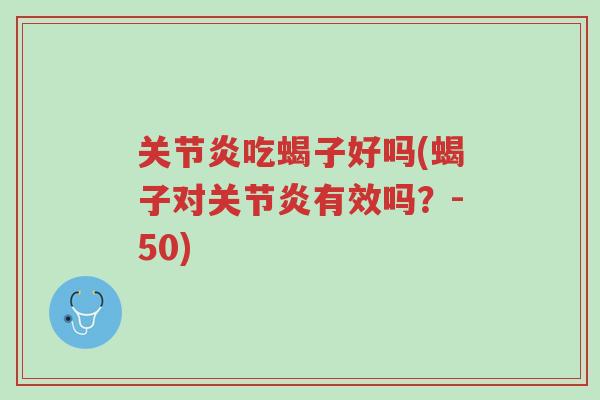 关节炎吃蝎子好吗(蝎子对关节炎有效吗?-50)-第1张图片-超越 关节炎吃蝎子好吗(蝎子对关节炎有效吗?-50)-第1张图片-超越