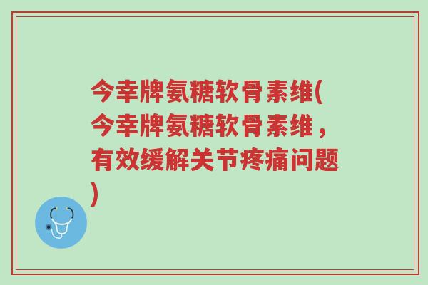 今幸牌氨糖软骨素维(今幸牌氨糖软骨素维，有效缓解关节疼痛问题)-第1张图片-超越